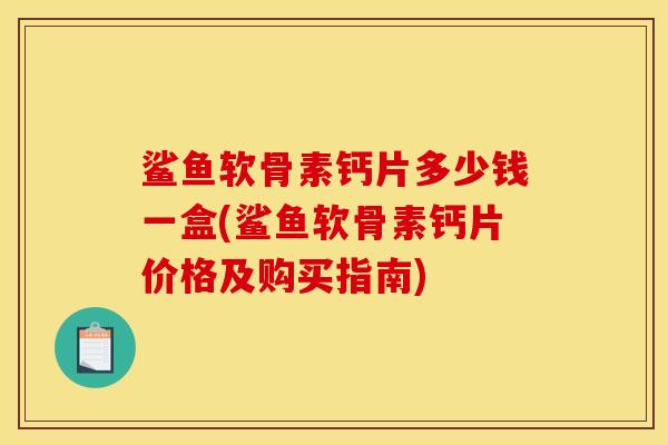 鲨鱼软骨素钙片多少钱一盒(鲨鱼软骨素钙片价格及购买指南)