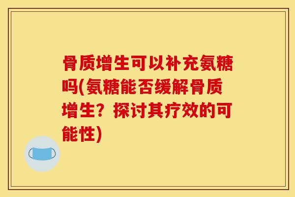 骨质增生可以补充氨糖吗(氨糖能否缓解骨质增生？探讨其疗效的可能性)