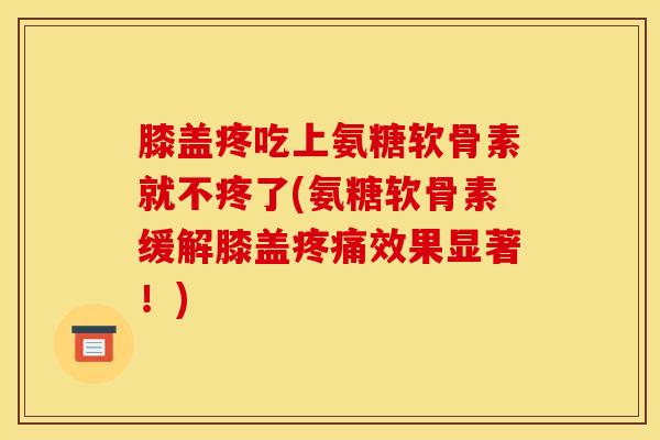 膝盖疼吃上氨糖软骨素就不疼了(氨糖软骨素缓解膝盖疼痛效果显著！)