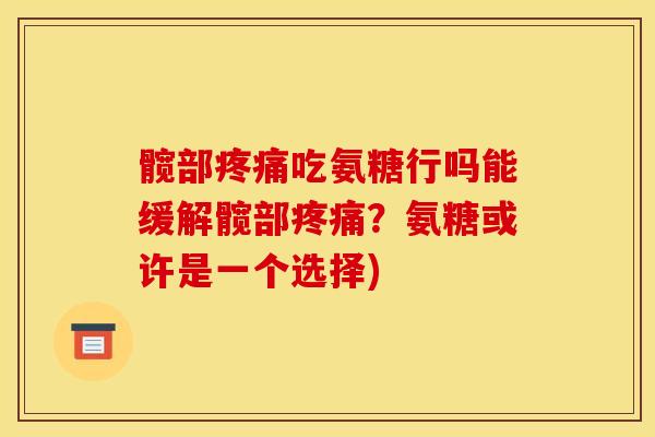 髋部疼痛吃氨糖行吗能缓解髋部疼痛？氨糖或许是一个选择)