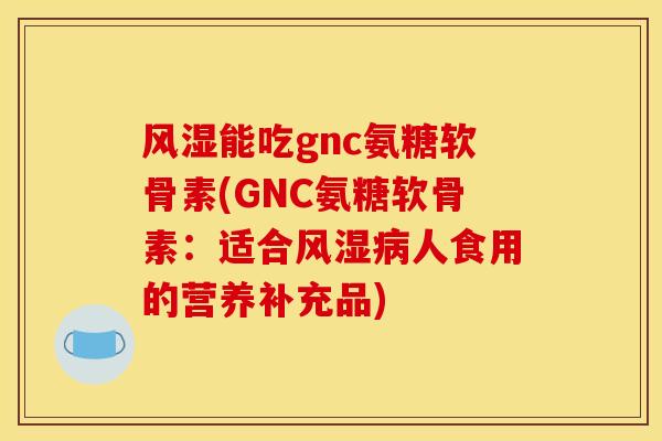 风湿能吃gnc氨糖软骨素(GNC氨糖软骨素：适合风湿病人食用的营养补充品)