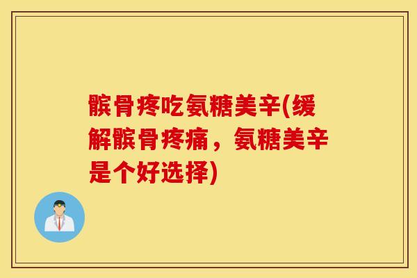 髌骨疼吃氨糖美辛(缓解髌骨疼痛，氨糖美辛是个好选择)