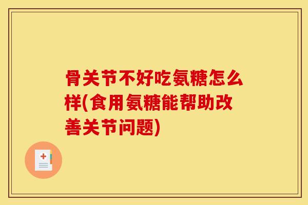 骨关节不好吃氨糖怎么样(食用氨糖能帮助改善关节问题)