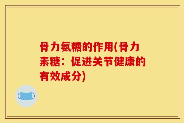 骨力氨糖的作用(骨力素糖：促进关节健康的有效成分)