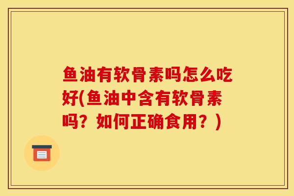 鱼油有软骨素吗怎么吃好(鱼油中含有软骨素吗？如何正确食用？)
