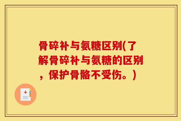 骨碎补与氨糖区别(了解骨碎补与氨糖的区别，保护骨骼不受伤。)