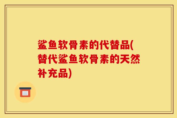 鲨鱼软骨素的代替品(替代鲨鱼软骨素的天然补充品)