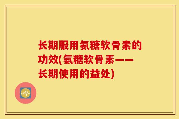 长期服用氨糖软骨素的功效(氨糖软骨素——长期使用的益处)