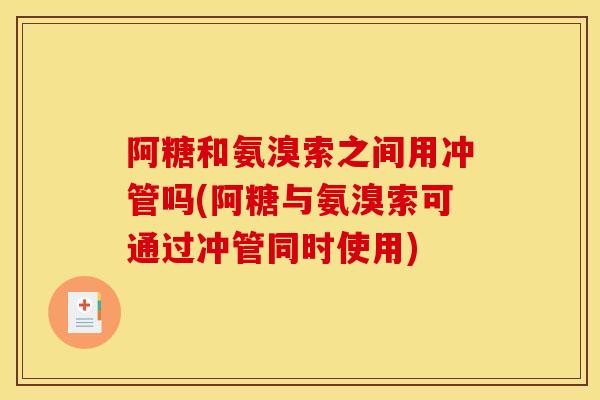 阿糖和氨溴索之间用冲管吗(阿糖与氨溴索可通过冲管同时使用)