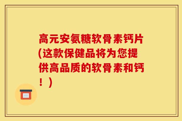 高元安氨糖软骨素钙片(这款保健品将为您提供高品质的软骨素和钙！)