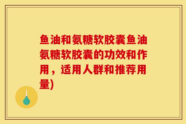 鱼油和氨糖软胶囊鱼油氨糖软胶囊的功效和作用，适用人群和推荐用量)
