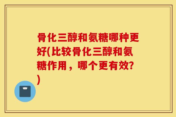 骨化三醇和氨糖哪种更好(比较骨化三醇和氨糖作用，哪个更有效？)