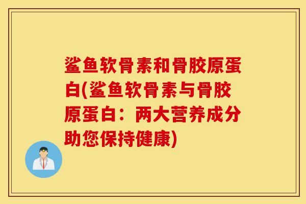 鲨鱼软骨素和骨胶原蛋白(鲨鱼软骨素与骨胶原蛋白：两大营养成分助您保持健康)