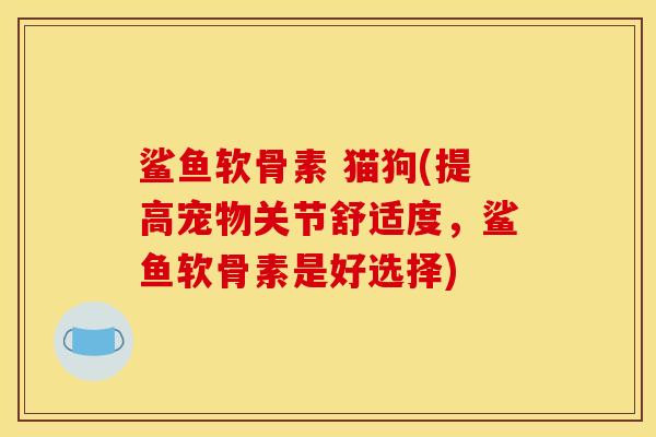 鲨鱼软骨素 猫狗(提高宠物关节舒适度，鲨鱼软骨素是好选择)