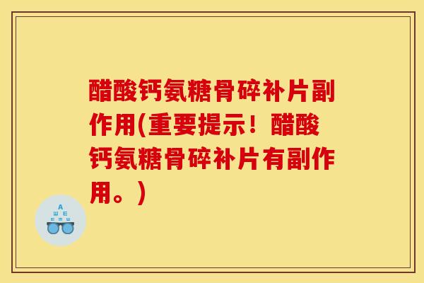 醋酸钙氨糖骨碎补片副作用(重要提示！醋酸钙氨糖骨碎补片有副作用。)