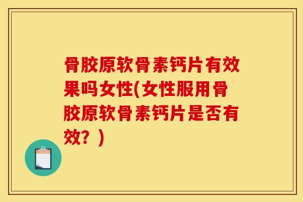 骨胶原软骨素钙片有效果吗女性(女性服用骨胶原软骨素钙片是否有效？)