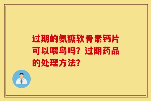 过期的氨糖软骨素钙片可以喂鸟吗？过期药品的处理方法？