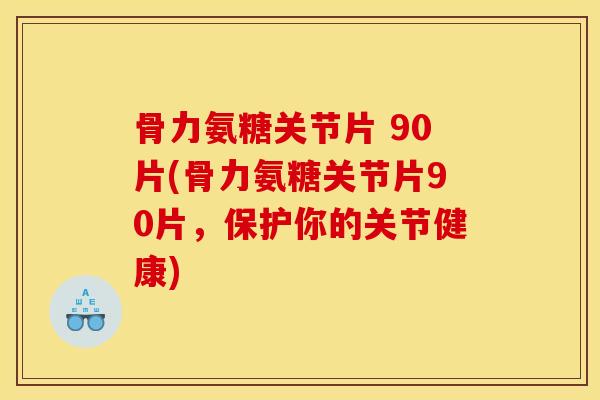 骨力氨糖关节片 90片(骨力氨糖关节片90片，保护你的关节健康)