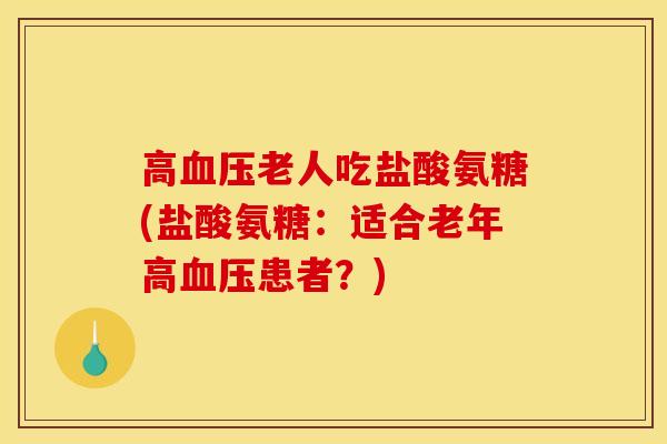 高血压老人吃盐酸氨糖(盐酸氨糖：适合老年高血压患者？)