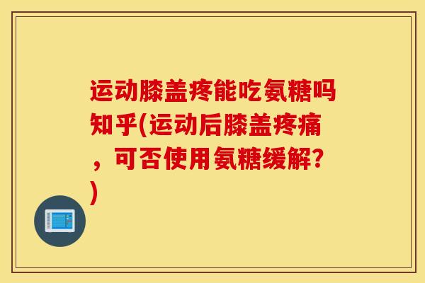 运动膝盖疼能吃氨糖吗知乎(运动后膝盖疼痛，可否使用氨糖缓解？)