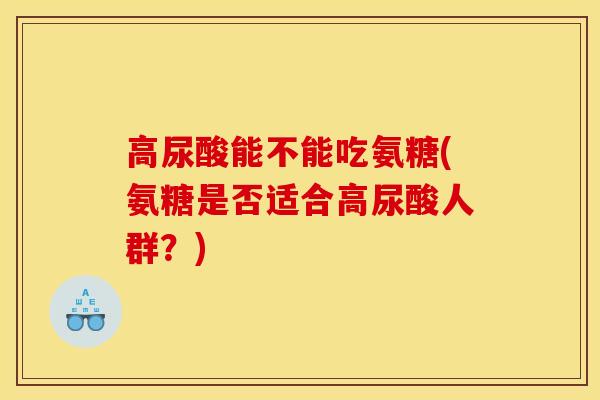 高尿酸能不能吃氨糖(氨糖是否适合高尿酸人群？)