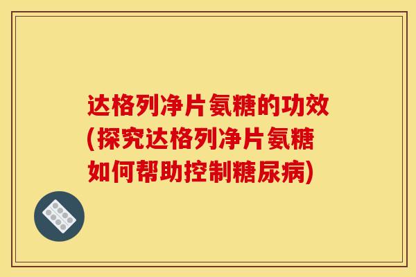 达格列净片氨糖的功效(探究达格列净片氨糖如何帮助控制糖尿病)