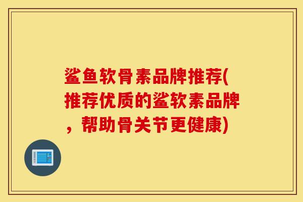 鲨鱼软骨素品牌推荐(推荐优质的鲨软素品牌，帮助骨关节更健康)