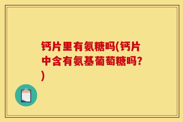 钙片里有氨糖吗(钙片中含有氨基葡萄糖吗？)