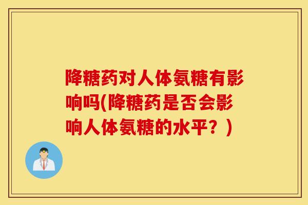 降糖药对人体氨糖有影响吗(降糖药是否会影响人体氨糖的水平？)