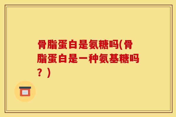 骨脂蛋白是氨糖吗(骨脂蛋白是一种氨基糖吗？)