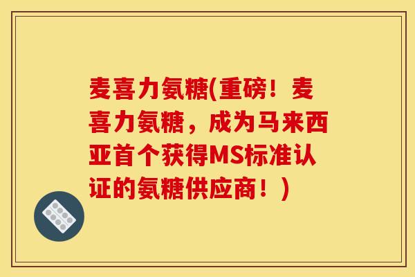 麦喜力氨糖(重磅！麦喜力氨糖，成为马来西亚首个获得MS标准认证的氨糖供应商！)