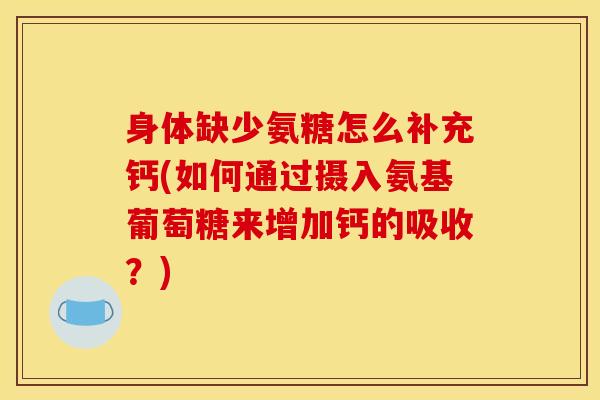 身体缺少氨糖怎么补充钙(如何通过摄入氨基葡萄糖来增加钙的吸收？)