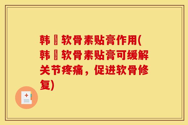 韩蔘软骨素贴膏作用(韩蔘软骨素贴膏可缓解关节疼痛，促进软骨修复)