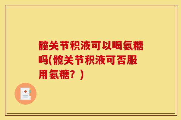 髋关节积液可以喝氨糖吗(髋关节积液可否服用氨糖？)