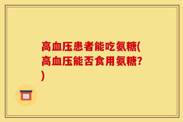 高血压患者能吃氨糖(高血压能否食用氨糖？)