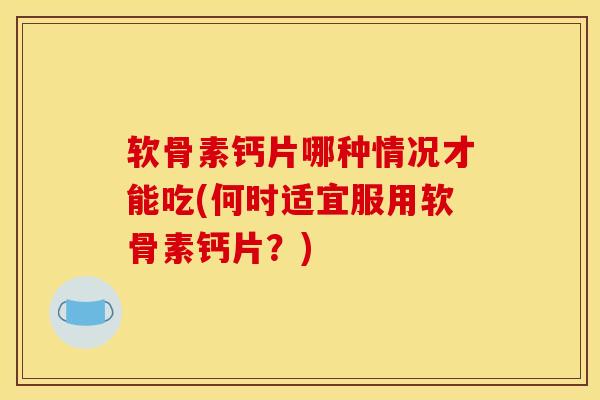 软骨素钙片哪种情况才能吃(何时适宜服用软骨素钙片？)