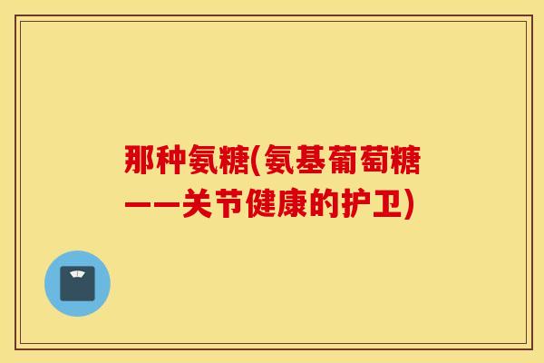 那种氨糖(氨基葡萄糖——关节健康的护卫)