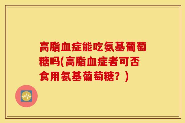 高脂血症能吃氨基葡萄糖吗(高脂血症者可否食用氨基葡萄糖？)