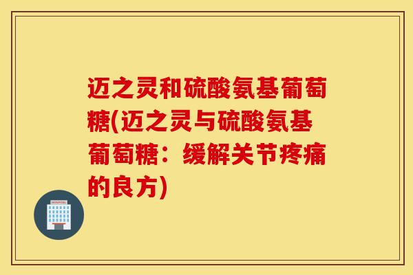 迈之灵和硫酸氨基葡萄糖(迈之灵与硫酸氨基葡萄糖：缓解关节疼痛的良方)