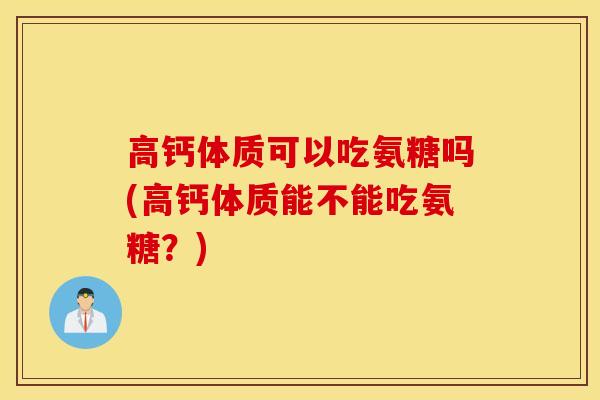 高钙体质可以吃氨糖吗(高钙体质能不能吃氨糖？)