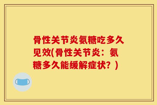 骨性关节炎氨糖吃多久见效(骨性关节炎：氨糖多久能缓解症状？)