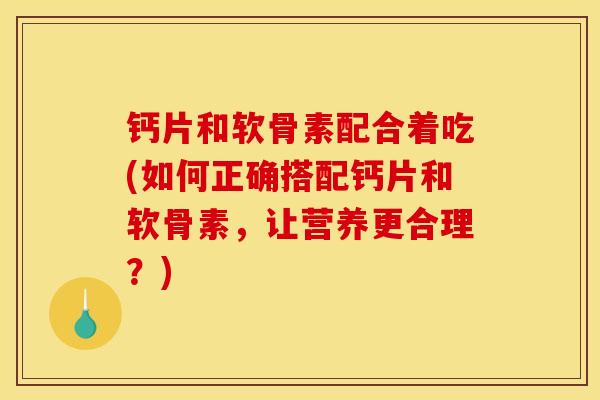 钙片和软骨素配合着吃(如何正确搭配钙片和软骨素，让营养更合理？)