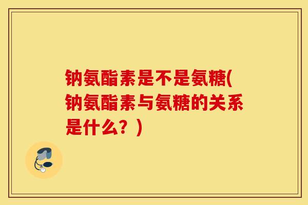 钠氨酯素是不是氨糖(钠氨酯素与氨糖的关系是什么？)