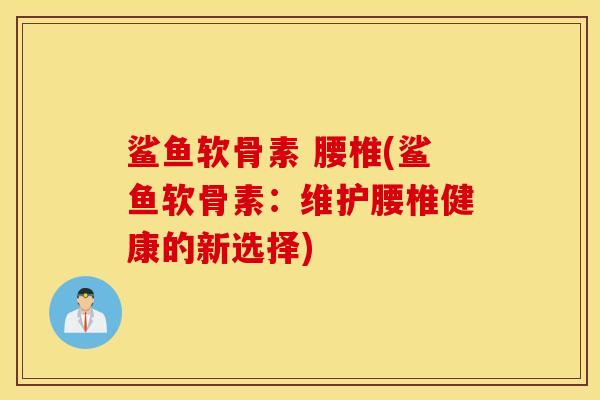 鲨鱼软骨素 腰椎(鲨鱼软骨素:维护腰椎健康的新选择) 鲨鱼软骨素 腰椎(鲨鱼软骨素:维护腰椎健康的新选择)