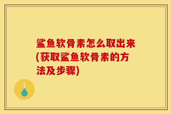 鲨鱼软骨素怎么取出来(获取鲨鱼软骨素的方法及步骤)
