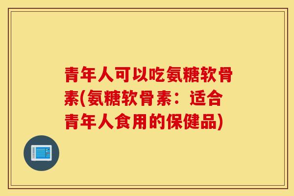 青年人可以吃氨糖软骨素(氨糖软骨素:适合青年人食用的保健品) 青年人可以吃氨糖软骨素(氨糖软骨素:适合青年人食用的保健品)