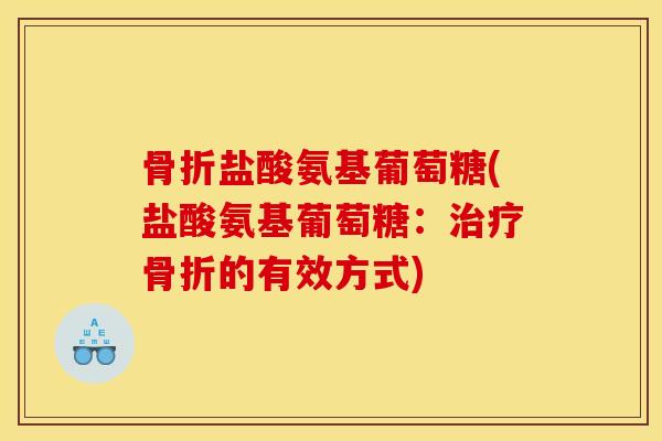 骨折盐酸氨基葡萄糖(盐酸氨基葡萄糖:治疗骨折的有效方式) 骨折盐酸氨基葡萄糖(盐酸氨基葡萄糖:治疗骨折的有效方式)