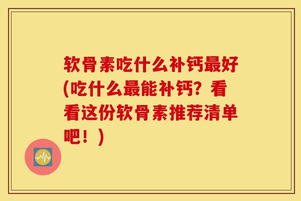 软骨素吃什么补钙最好(吃什么最能补钙？看看这份软骨素推荐清单吧！)