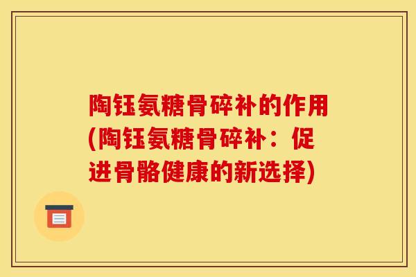 陶钰氨糖骨碎补的作用(陶钰氨糖骨碎补：促进骨骼健康的新选择)