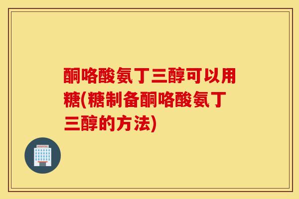 酮咯酸氨丁三醇可以用糖(糖制备酮咯酸氨丁三醇的方法)